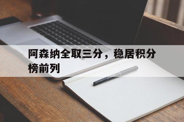 阿森纳全取三分，稳居积分榜前列(阿森纳 积分)